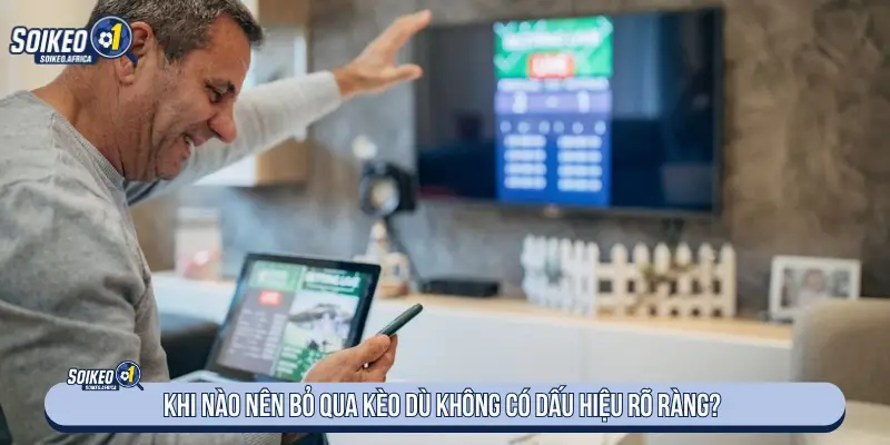 Khi nào nên bỏ qua kèo dù không có dấu hiệu rõ ràng?
