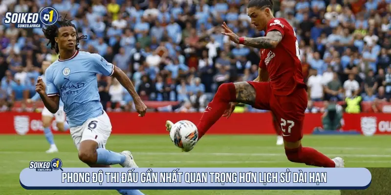 Phong độ thi đấu gần nhất quan trọng hơn lịch sử dài hạn