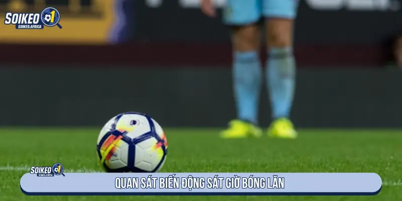 Quan sát biến động sát giờ bóng lăn